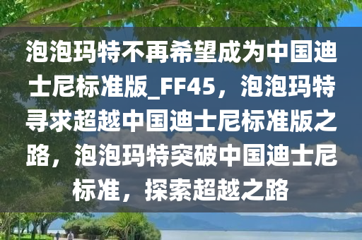 泡泡玛特不再希望成为中国迪士尼标准版_FF45，泡泡玛特寻求超越中国迪士尼标准版之路，泡泡玛特突破中国迪士尼标准，探索超越之路