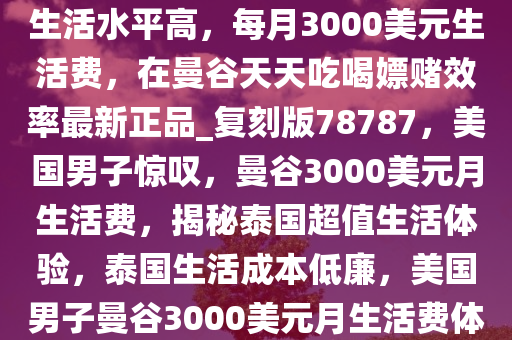 这么便宜？美国男子大赞泰国生活水平高，每月3000美元生活费，在曼谷天天吃喝嫖赌效率最新正品_复刻版78787，美国男子惊叹，曼谷3000美元月生活费，揭秘泰国超值生活体验，泰国生活成本低廉，美国男子曼谷3000美元月生活费体验揭秘