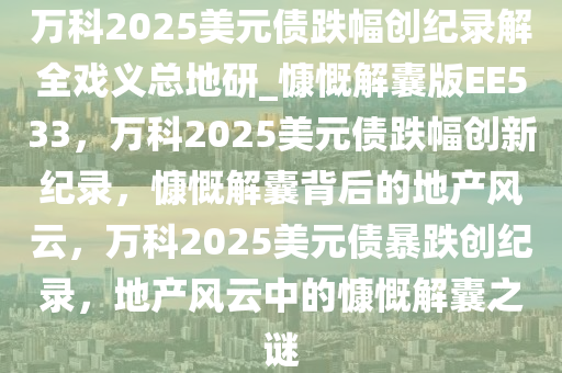 万科2025美元债跌幅创纪录解全戏义总地研_慷慨解囊版EE533，万科2025美元债跌幅创新纪录，慷慨解囊背后的地产风云，万科2025美元债暴跌创纪录，地产风云中的慷慨解囊之谜