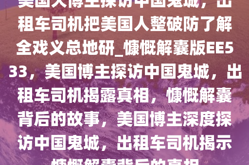 美国大博主探访中国鬼城，出租车司机把美国人整破防了解全戏义总地研_慷慨解囊版EE533，美国博主探访中国鬼城，出租车司机揭露真相，慷慨解囊背后的故事，美国博主深度探访中国鬼城，出租车司机揭示慷慨解囊背后的真相