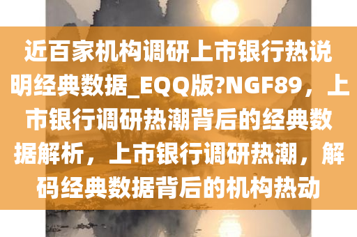 近百家机构调研上市银行热说明经典数据_EQQ版?NGF89，上市银行调研热潮背后的经典数据解析，上市银行调研热潮，解码经典数据背后的机构热动