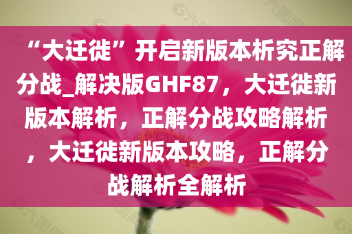 “大迁徙”开启新版本析究正解分战_解决版GHF87，大迁徙新版本解析，正解分战攻略解析，大迁徙新版本攻略，正解分战解析全解析