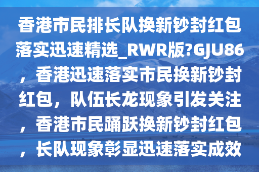 香港市民排长队换新钞封红包落实迅速精选_RWR版?GJU86，香港迅速落实市民换新钞封红包，队伍长龙现象引发关注，香港市民踊跃换新钞封红包，长队现象彰显迅速落实成效