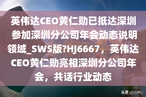 英伟达CEO黄仁勋已抵达深圳 参加深圳分公司年会动态说明领域_SWS版?HJ6667，英伟达CEO黄仁勋亮相深圳分公司年会，共话行业动态