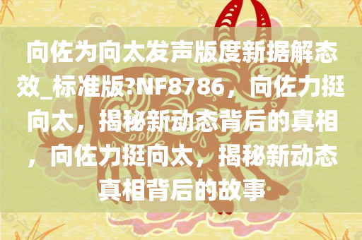 向佐为向太发声版度新据解态效_标准版?NF8786，向佐力挺向太，揭秘新动态背后的真相，向佐力挺向太，揭秘新动态真相背后的故事