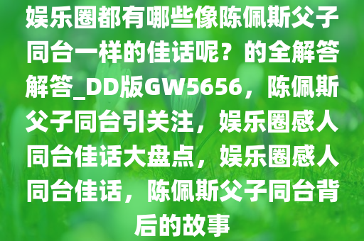 娱乐圈都有哪些像陈佩斯父子同台一样的佳话呢？的全解答解答_DD版GW5656，陈佩斯父子同台引关注，娱乐圈感人同台佳话大盘点，娱乐圈感人同台佳话，陈佩斯父子同台背后的故事