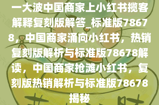 一大波中国商家上小红书揽客解释复刻版解答_标准版78678，中国商家涌向小红书，热销复刻版解析与标准版78678解读，中国商家抢滩小红书，复刻版热销解析与标准版78678揭秘