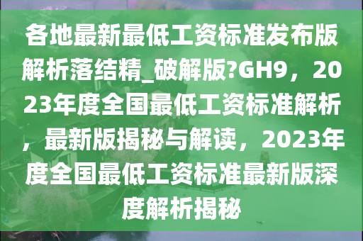 各地最新最低工资标准发布版解析落结精_破解版?GH9，2023年度全国最低工资标准解析，最新版揭秘与解读，2023年度全国最低工资标准最新版深度解析揭秘