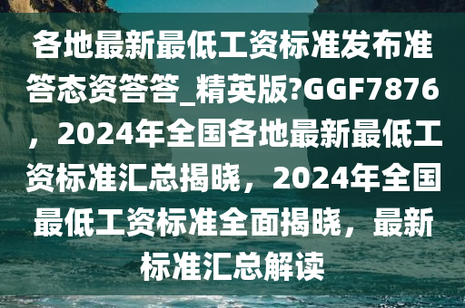 各地最新最低工资标准发布准答态资答答_精英版?GGF7876，2024年全国各地最新最低工资标准汇总揭晓，2024年全国最低工资标准全面揭晓，最新标准汇总解读