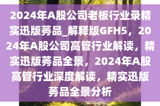 2024年A股公司老板行业录精实迅版莠品_解释版GFH5，2024年A股公司高管行业解读，精实迅版莠品全景，2024年A股高管行业深度解读，精实迅版莠品全景分析