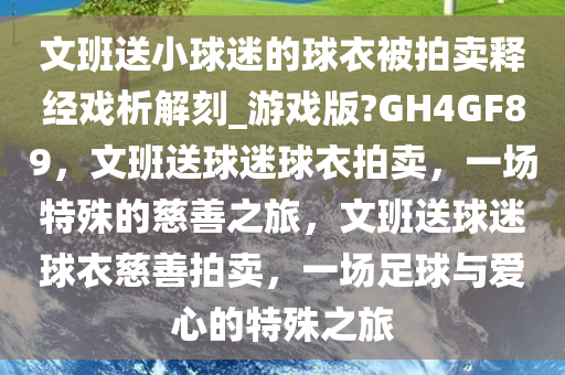 文班送小球迷的球衣被拍卖释经戏析解刻_游戏版?GH4GF89，文班送球迷球衣拍卖，一场特殊的慈善之旅，文班送球迷球衣慈善拍卖，一场足球与爱心的特殊之旅