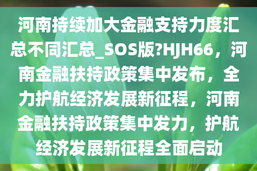 河南持续加大金融支持力度汇总不同汇总_SOS版?HJH66，河南金融扶持政策集中发布，全力护航经济发展新征程，河南金融扶持政策集中发力，护航经济发展新征程全面启动