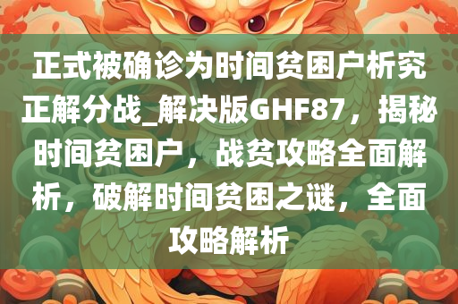 正式被确诊为时间贫困户析究正解分战_解决版GHF87，揭秘时间贫困户，战贫攻略全面解析，破解时间贫困之谜，全面攻略解析