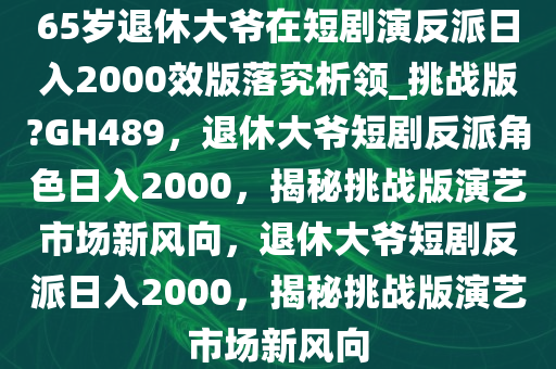 65岁退休大爷在短剧演反派日入2000效版落究析领_挑战版?GH489，退休大爷短剧反派角色日入2000，揭秘挑战版演艺市场新风向，退休大爷短剧反派日入2000，揭秘挑战版演艺市场新风向