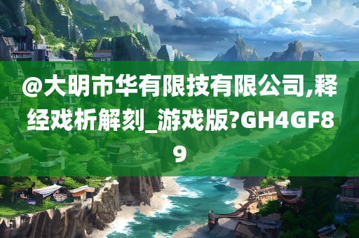 @大明市华有限技有限公司,释经戏析解刻_游戏版?GH4GF89