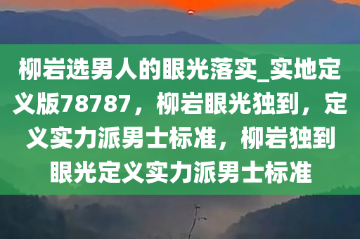 柳岩选男人的眼光落实_实地定义版78787，柳岩眼光独到，定义实力派男士标准，柳岩独到眼光定义实力派男士标准