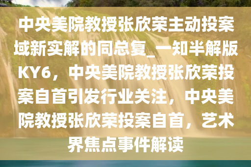 中央美院教授张欣荣主动投案域新实解的同总复_一知半解版KY6，中央美院教授张欣荣投案自首引发行业关注，中央美院教授张欣荣投案自首，艺术界焦点事件解读