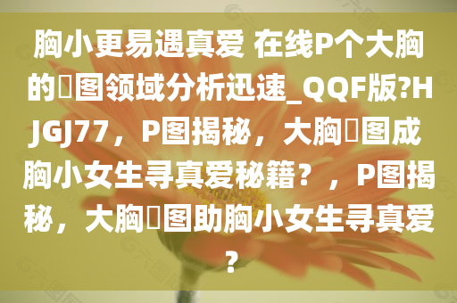 胸小更易遇真爱 在线P个大胸的囧图领域分析迅速_QQF版?HJGJ77，P图揭秘，大胸囧图成胸小女生寻真爱秘籍？，P图揭秘，大胸囧图助胸小女生寻真爱？