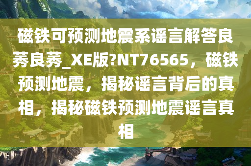 磁铁可预测地震系谣言解答良莠良莠_XE版?NT76565，磁铁预测地震，揭秘谣言背后的真相，揭秘磁铁预测地震谣言真相