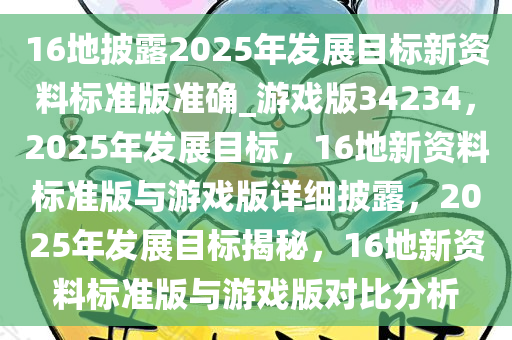 16地披露2025年发展目标新资料标准版准确_游戏版34234，2025年发展目标，16地新资料标准版与游戏版详细披露，2025年发展目标揭秘，16地新资料标准版与游戏版对比分析