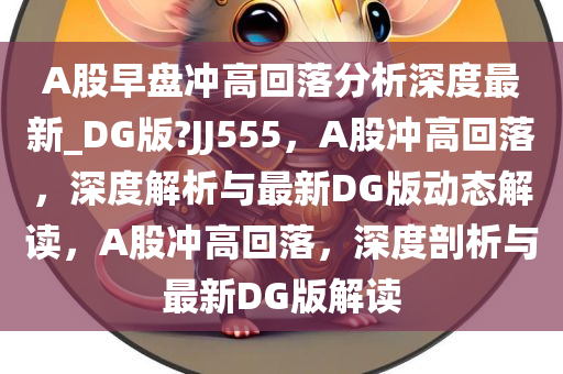 A股早盘冲高回落分析深度最新_DG版?JJ555，A股冲高回落，深度解析与最新DG版动态解读，A股冲高回落，深度剖析与最新DG版解读