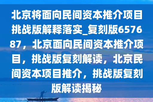 北京将面向民间资本推介项目挑战版解释落实_复刻版657687，北京面向民间资本推介项目，挑战版复刻解读，北京民间资本项目推介，挑战版复刻版解读揭秘