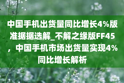 中国手机出货量同比增长4%版准据据选解_不解之缘版FF45，中国手机市场出货量实现4%同比增长解析