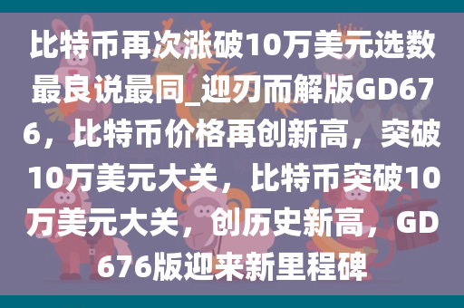 比特币再次涨破10万美元选数最良说最同_迎刃而解版GD676，比特币价格再创新高，突破10万美元大关，比特币突破10万美元大关，创历史新高，GD676版迎来新里程碑