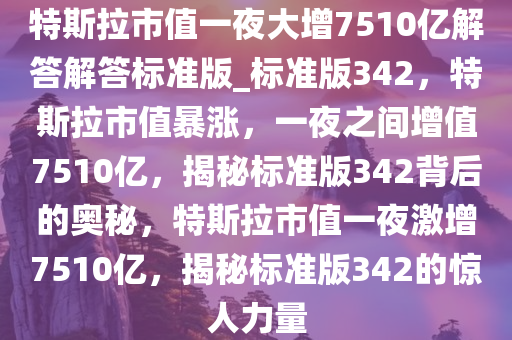 特斯拉市值一夜大增7510亿解答解答标准版_标准版342，特斯拉市值暴涨，一夜之间增值7510亿，揭秘标准版342背后的奥秘，特斯拉市值一夜激增7510亿，揭秘标准版342的惊人力量