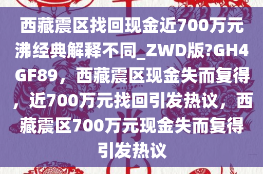 西藏震区找回现金近700万元沸经典解释不同_ZWD版?GH4GF89，西藏震区现金失而复得，近700万元找回引发热议，西藏震区700万元现金失而复得引发热议