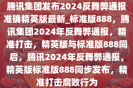 腾讯集团发布2024反舞弊通报准确精英版最新_标准版888，腾讯集团2024年反舞弊通报，精准打击，精英版与标准版888同启，腾讯2024年反舞弊通报，精英版标准版888同步发布，精准打击腐败行为