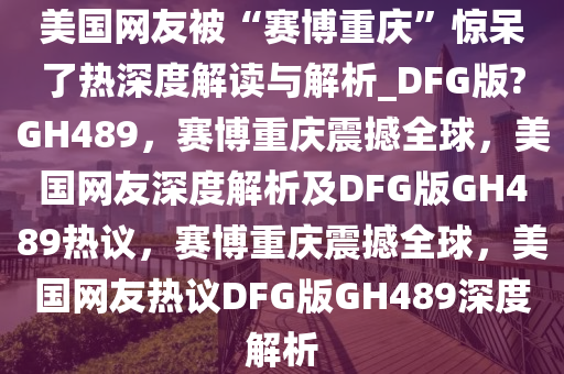 美国网友被“赛博重庆”惊呆了热深度解读与解析_DFG版?GH489，赛博重庆震撼全球，美国网友深度解析及DFG版GH489热议，赛博重庆震撼全球，美国网友热议DFG版GH489深度解析