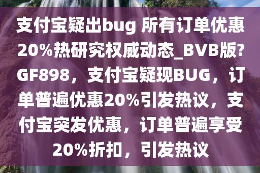 支付宝疑出bug 所有订单优惠20%热研究权威动态_BVB版?GF898，支付宝疑现BUG，订单普遍优惠20%引发热议，支付宝突发优惠，订单普遍享受20%折扣，引发热议