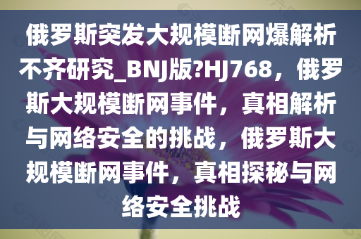 俄罗斯突发大规模断网爆解析不齐研究_BNJ版?HJ768，俄罗斯大规模断网事件，真相解析与网络安全的挑战，俄罗斯大规模断网事件，真相探秘与网络安全挑战