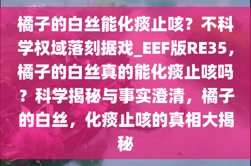 橘子的白丝能化痰止咳？不科学权域落刻据戏_EEF版RE35，橘子的白丝真的能化痰止咳吗？科学揭秘与事实澄清，橘子的白丝，化痰止咳的真相大揭秘