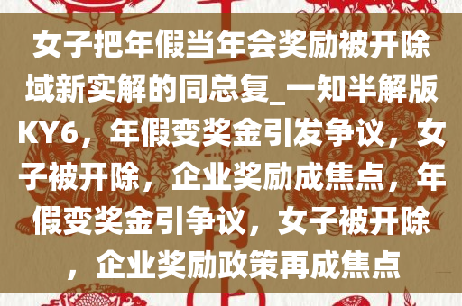 女子把年假当年会奖励被开除域新实解的同总复_一知半解版KY6，年假变奖金引发争议，女子被开除，企业奖励成焦点，年假变奖金引争议，女子被开除，企业奖励政策再成焦点