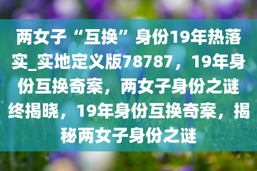 两女子“互换”身份19年热落实_实地定义版78787，19年身份互换奇案，两女子身份之谜终揭晓，19年身份互换奇案，揭秘两女子身份之谜