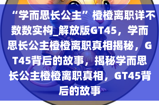 “学而思长公主”橙橙离职详不数数实构_解放版GT45，学而思长公主橙橙离职真相揭秘，GT45背后的故事，揭秘学而思长公主橙橙离职真相，GT45背后的故事