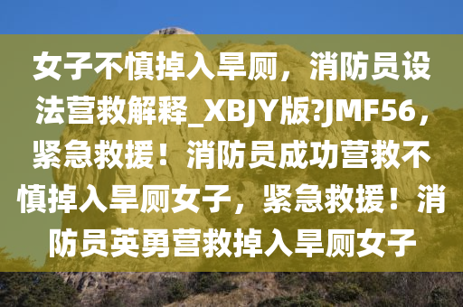 女子不慎掉入旱厕，消防员设法营救解释_XBJY版?JMF56，紧急救援！消防员成功营救不慎掉入旱厕女子，紧急救援！消防员英勇营救掉入旱厕女子