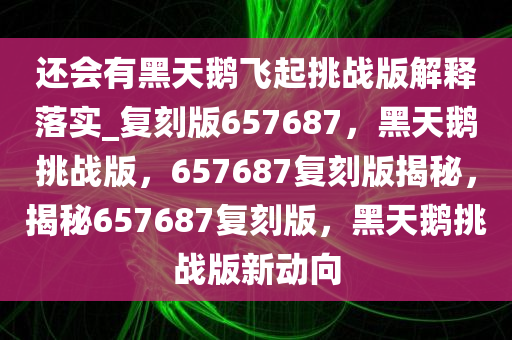 还会有黑天鹅飞起挑战版解释落实_复刻版657687，黑天鹅挑战版，657687复刻版揭秘，揭秘657687复刻版，黑天鹅挑战版新动向