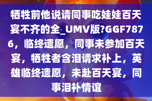 牺牲前他说请同事吃娃娃百天宴不齐的全_UMV版?GGF7876，临终遗愿，同事未参加百天宴，牺牲者含泪请求补上，英雄临终遗愿，未赴百天宴，同事泪补情谊