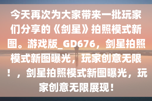 今天再次为大家带来一批玩家们分享的《剑星》拍照模式新图。游戏版_GD676，剑星拍照模式新图曝光，玩家创意无限！，剑星拍照模式新图曝光，玩家创意无限展现！