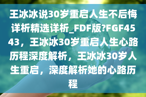 王冰冰说30岁重启人生不后悔详析精选详析_FDF版?FGF4543，王冰冰30岁重启人生心路历程深度解析，王冰冰30岁人生重启，深度解析她的心路历程