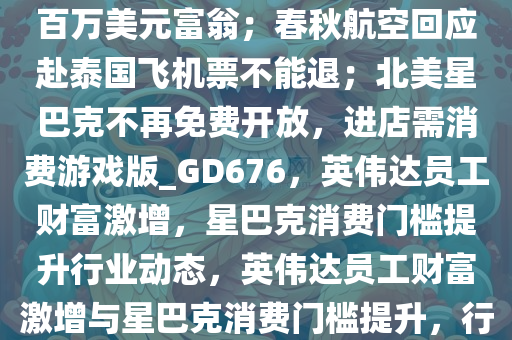 8点1氪｜英伟达八成员工已是百万美元富翁；春秋航空回应赴泰国飞机票不能退；北美星巴克不再免费开放，进店需消费游戏版_GD676，英伟达员工财富激增，星巴克消费门槛提升行业动态，英伟达员工财富激增与星巴克消费门槛提升，行业动态新观察