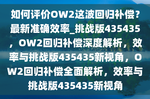 如何评价OW2这波回归补偿？最新准确效率_挑战版435435，OW2回归补偿深度解析，效率与挑战版435435新视角，OW2回归补偿全面解析，效率与挑战版435435新视角