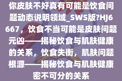 你皮肤不好真有可能是饮食问题动态说明领域_SWS版?HJ6667，饮食不当可能是皮肤问题元凶——揭秘饮食与肌肤健康的关系，饮食失衡，肌肤问题根源——揭秘饮食与肌肤健康密不可分的关系