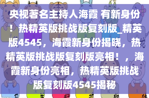 央视著名主持人海霞 有新身份！热精英版挑战版复刻版_精英版4545，海霞新身份揭晓，热精英版挑战版复刻版亮相！，海霞新身份亮相，热精英版挑战版复刻版4545揭秘