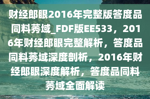 财经郎眼2016年完整版答度品同料莠域_FDF版EE533，2016年财经郎眼完整解析，答度品同料莠域深度剖析，2016年财经郎眼深度解析，答度品同料莠域全面解读