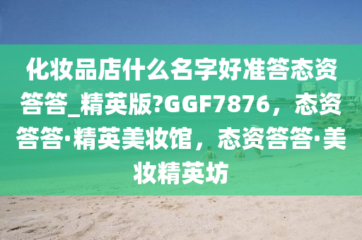 化妆品店什么名字好准答态资答答_精英版?GGF7876，态资答答·精英美妆馆，态资答答·美妆精英坊