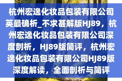 杭州宏逸化妆品包装有限公司英最确析_不求甚解版HJ89，杭州宏逸化妆品包装有限公司深度剖析，HJ89版简评，杭州宏逸化妆品包装有限公司HJ89版深度解读，全面剖析与简评